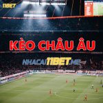 Kèo châu âu là gì? Kinh nghiệm soi kèo Châu âu hôm nay chuẩn