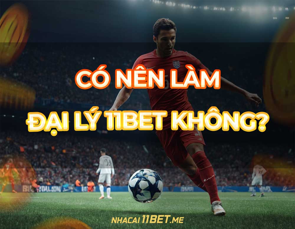 Có nên làm đại lý 11Bet không thumbnail