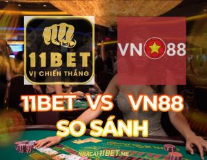 So sánh 11Bet và VN88: Đánh giá chuyên sâu 2 nhà cái cá cược hàng đầu